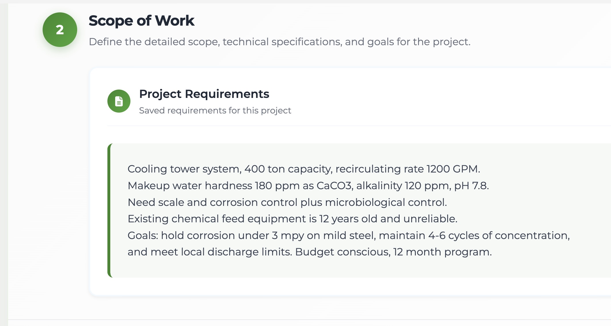Project requirements as entered: cooling tower system, 400 ton capacity, recirculating rate 1200 GPM; makeup water hardness 180 ppm as CaCO3, alkalinity 120 ppm, pH 7.8; need scale, corrosion and microbiological control; existing chemical feed equipment 12 years old and unreliable; goals of corrosion under 3 mpy, 4-6 cycles of concentration and meeting local discharge limits, budget conscious over a 12 month program.